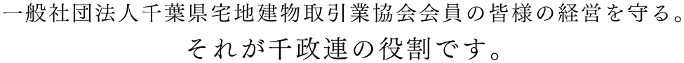 一般社団法人千葉県宅地建物取引業協会会員の皆様の経営を守る｡それが千政連の役割です｡